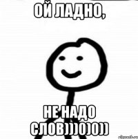 Ой ладно, не надо слов)))0)0))