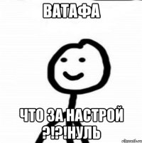 ВАТАФА Что за настрой ?!?!нуль