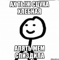 Ах тыж сцука хлебная апять мем спиздила