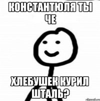 Константюля ты че Хлебушек курил шталь?