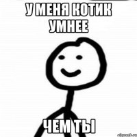 у меня котик умнее чем ты