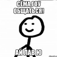 Сёма,гоу общаться! Ай лав ю