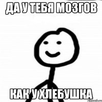 Да у тебя мозгов Как у хлебушка