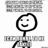 Дуракам закон не писан, если писан, то не читан, если читан, то не понят, если понят, то не так!)))