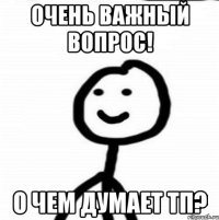 очень важный вопрос! о чем думает тп?