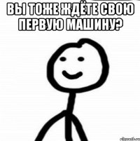 вы тоже ждёте свою первую машину? 