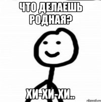 Что делаешь родная? Хи-хи-хи..