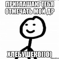 приглашаю тебя отмечать мой др хлебушек0))0)