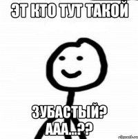 Эт кто тут такой зубастый? Ааа...??