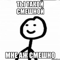 ты такой смешной мне аж смешно