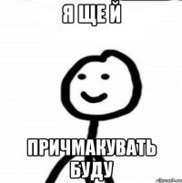 Я ЩЕ Й ПРИЧМАКУВАТЬ БУДУ