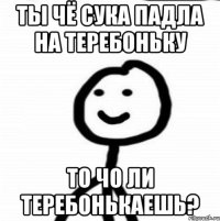 ты чё сука падла на теребоньку то чо ли теребонькаешь?