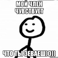 Мой член чувствует Что ты зеваеш)0))