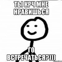 Ты крч мне нравишься Го встречаться?)))