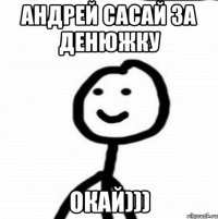 Андрей сасай за денюжку Окай)))