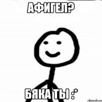 афигел? бяка ты :*