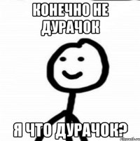 Конечно не дурачок я что дурачок?