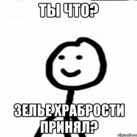 Ты что? Зелье храбрости принял?