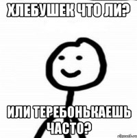 хлебушек что ли? или теребонькаешь часто?