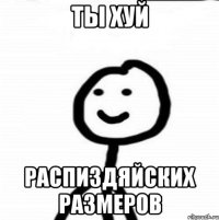 Ты хуй Распиздяйских размеров