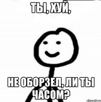 Ты, хуй, Не оборзел, ли ты часом?