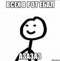 ВСЕХ В РОТ ЕБАЛ АЗАЗАЗ