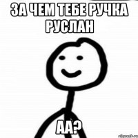 За чем тебе ручка Руслан аа?