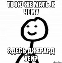 Твою же мать, к чему Здесь джерард уей?