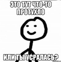 Это тут что-то протухло Или ты усралась?