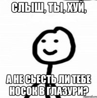 Слыш, ты, хуй, А не сьесть ли тебе носок в глазури?