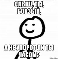 Слыш, ты, борзый, А не упорот ли ты часом?