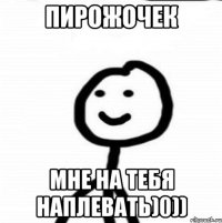 пирожочек мне на тебя наплевать)0))