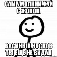 Сам умолкни, хуй с жопой, Васиный носков ты еще не видал