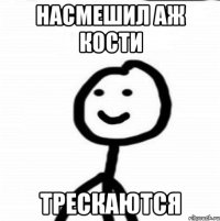 Насмешил аж кости трескаются