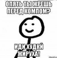 Опять ты жрешь перед компом? Иди худкй жируха!