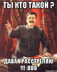 Ты кто такой ? Давай расстреляю !!! :DDD