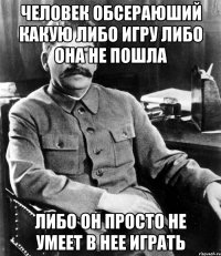 Человек обсераюший какую либо игру либо она не пошла либо он просто не умеет в нее играть