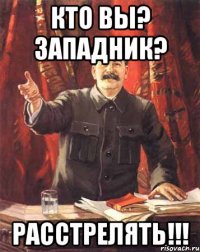 Кто вы? западник? РАССТРЕЛЯТЬ!!!