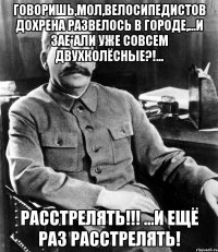 Говоришь,мол,велосипедистов дохрена развелось в городе,...и зае*али уже совсем двухколёсные?!... Расстрелять!!! ...И ещё раз расстрелять!