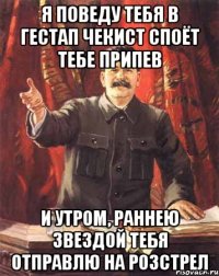 Я поведу тебя в гестап Чекист споёт тебе припев И утром, раннею звездой тебя отправлю на розстрел