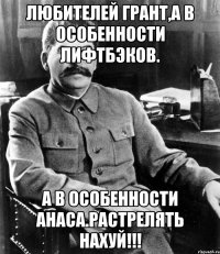 Любителей Грант,а в особенности лифтбэков. А в особенности Анаса.Растрелять нахуй!!!