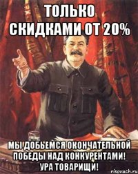 Только скидками от 20% Мы добьемся окончательной победы над конкурентами! Ура товарищи!