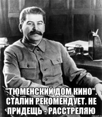  "Тюменский дом кино". Сталин рекомендует. Не придещь - расстреляю