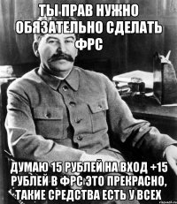 ТЫ ПРАВ НУЖНО ОБЯЗАТЕЛЬНО СДЕЛАТЬ ФРС ДУМАЮ 15 РУБЛЕЙ НА ВХОД +15 РУБЛЕЙ В ФРС ЭТО ПРЕКРАСНО, ТАКИЕ СРЕДСТВА ЕСТЬ У ВСЕХ