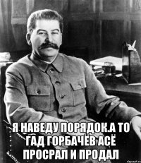  Я наведу порядок.а то гад горбачёв асё просрал и продал