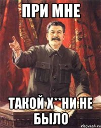 ПРИ МНЕ ТАКОЙ Х**НИ НЕ БЫЛО