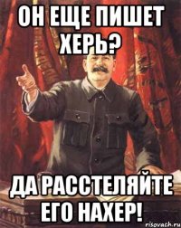 Он еще пишет херь? Да расстеляйте его нахер!