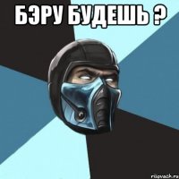 Бэру будешь ? 