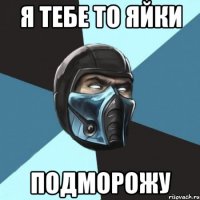 Я тебе то яйки подморожу