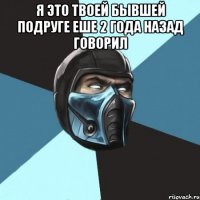 я это твоей бывшей подруге еше 2 года назад говорил 